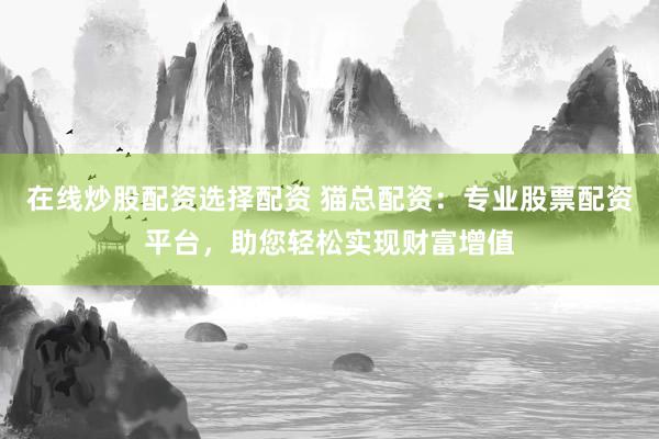 在线炒股配资选择配资 猫总配资：专业股票配资平台，助您轻松实现财富增值