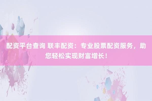 配资平台查询 联丰配资：专业股票配资服务，助您轻松实现财富增长！