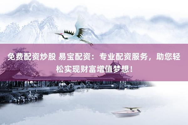 免费配资炒股 易宝配资：专业配资服务，助您轻松实现财富增值梦想！