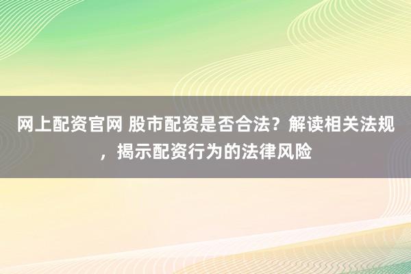 网上配资官网 股市配资是否合法？解读相关法规，揭示配资行为的法律风险