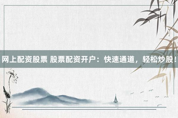 网上配资股票 股票配资开户：快速通道，轻松炒股！