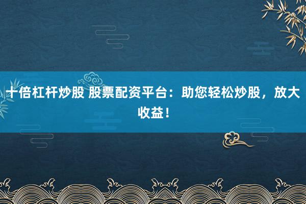 十倍杠杆炒股 股票配资平台：助您轻松炒股，放大收益！