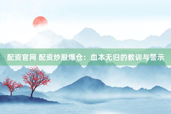 配资官网 配资炒股爆仓：血本无归的教训与警示