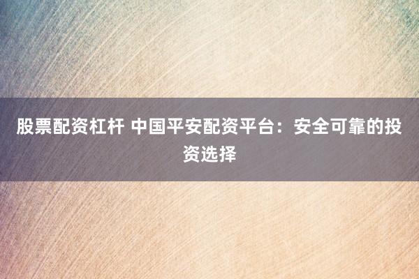 股票配资杠杆 中国平安配资平台：安全可靠的投资选择
