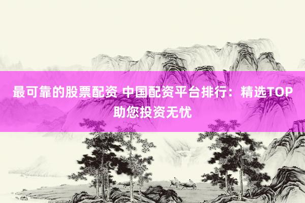 最可靠的股票配资 中国配资平台排行：精选TOP助您投资无忧