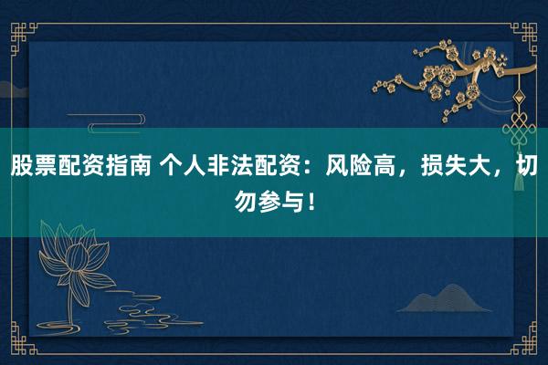 股票配资指南 个人非法配资：风险高，损失大，切勿参与！