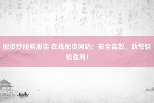 配资炒股网股票 在线配资网站：安全高效，助您轻松盈利！
