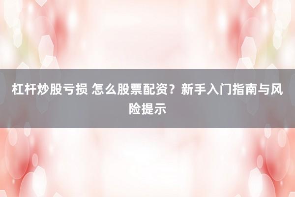 杠杆炒股亏损 怎么股票配资？新手入门指南与风险提示