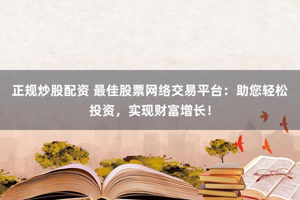 正规炒股配资 最佳股票网络交易平台：助您轻松投资，实现财富增长！