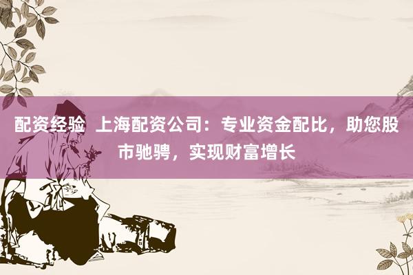 配资经验  上海配资公司：专业资金配比，助您股市驰骋，实现财富增长