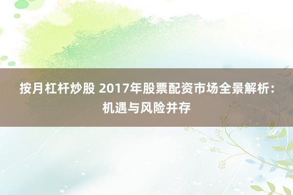按月杠杆炒股 2017年股票配资市场全景解析：机遇与风险并存