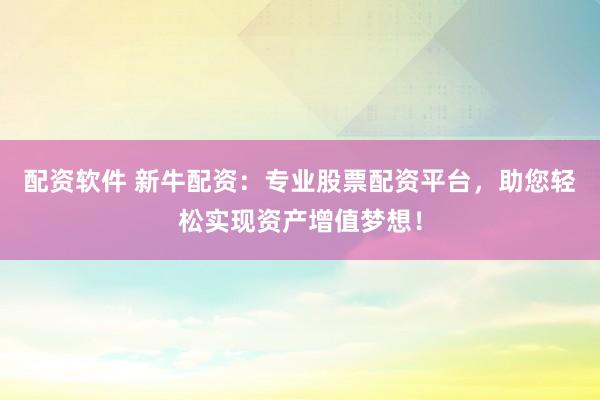 配资软件 新牛配资：专业股票配资平台，助您轻松实现资产增值梦想！