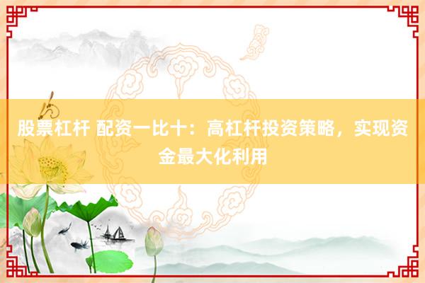 股票杠杆 配资一比十：高杠杆投资策略，实现资金最大化利用