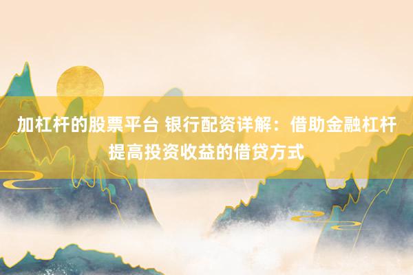 加杠杆的股票平台 银行配资详解：借助金融杠杆提高投资收益的借贷方式