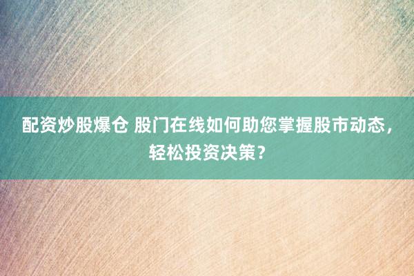 配资炒股爆仓 股门在线如何助您掌握股市动态，轻松投资决策？
