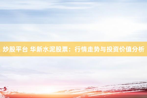 炒股平台 华新水泥股票：行情走势与投资价值分析