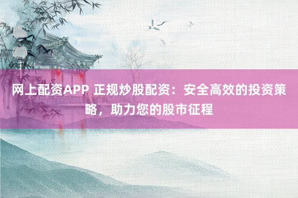 网上配资APP 正规炒股配资：安全高效的投资策略，助力您的股市征程