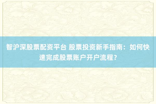 智沪深股票配资平台 股票投资新手指南：如何快速完成股票账户开户流程？