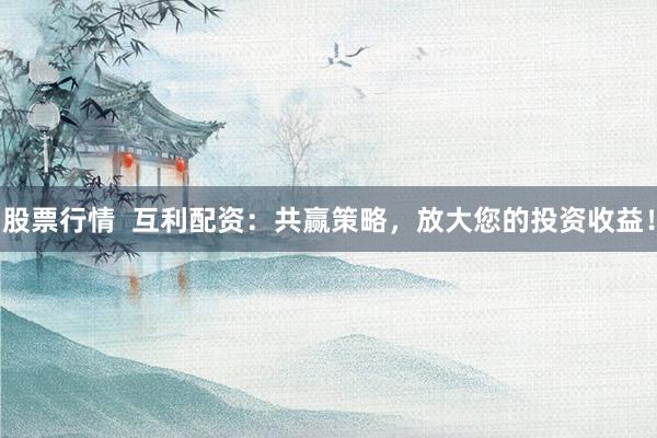 股票行情  互利配资：共赢策略，放大您的投资收益！