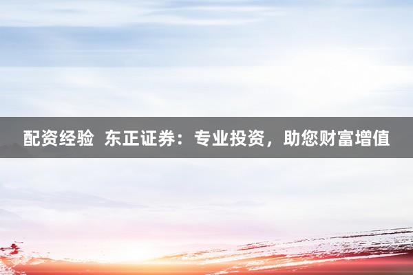 配资经验  东正证券：专业投资，助您财富增值