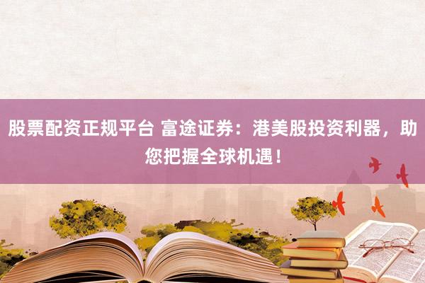 股票配资正规平台 富途证券：港美股投资利器，助您把握全球机遇！