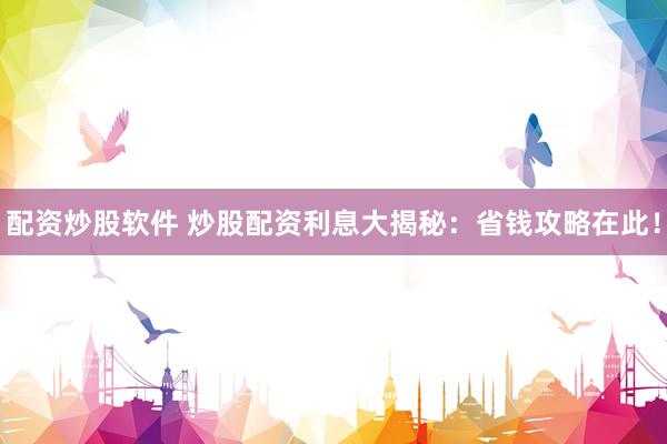 配资炒股软件 炒股配资利息大揭秘：省钱攻略在此！