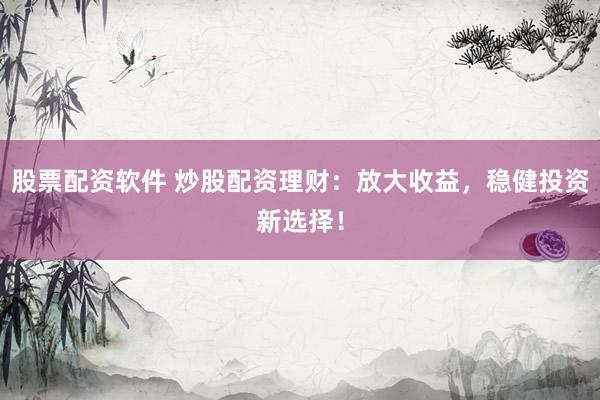 股票配资软件 炒股配资理财：放大收益，稳健投资新选择！