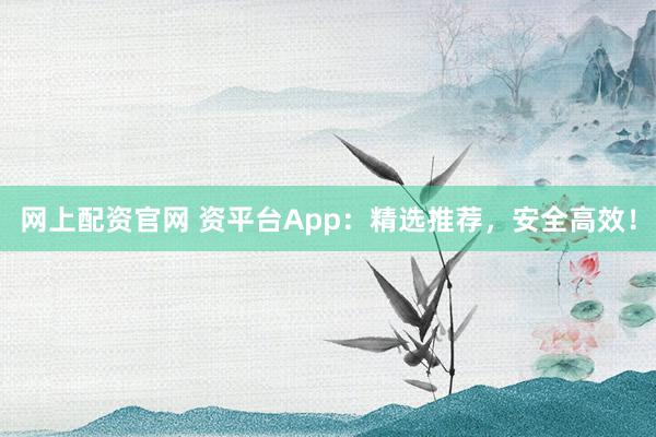 网上配资官网 资平台App：精选推荐，安全高效！
