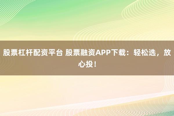 股票杠杆配资平台 股票融资APP下载：轻松选，放心投！