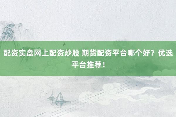 配资实盘网上配资炒股 期货配资平台哪个好？优选平台推荐！