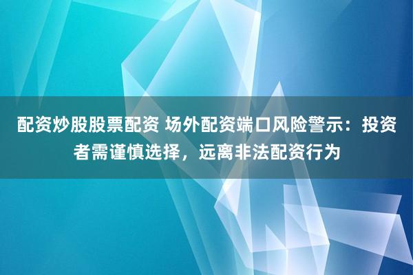 配资炒股股票配资 场外配资端口风险警示：投资者需谨慎选择，远离非法配资行为