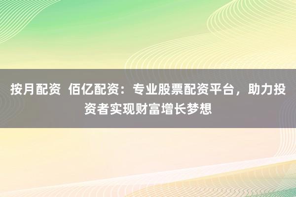 按月配资  佰亿配资：专业股票配资平台，助力投资者实现财富增长梦想