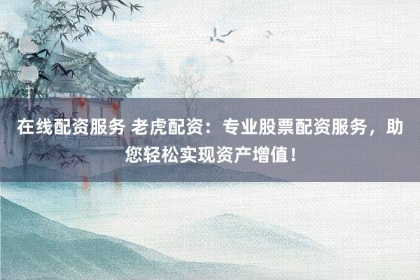 在线配资服务 老虎配资：专业股票配资服务，助您轻松实现资产增值！
