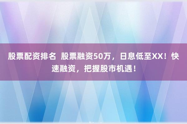 股票配资排名  股票融资50万，日息低至XX！快速融资，把握股市机遇！