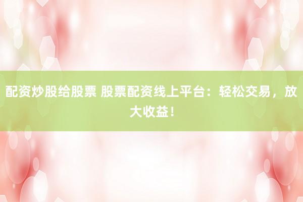 配资炒股给股票 股票配资线上平台：轻松交易，放大收益！