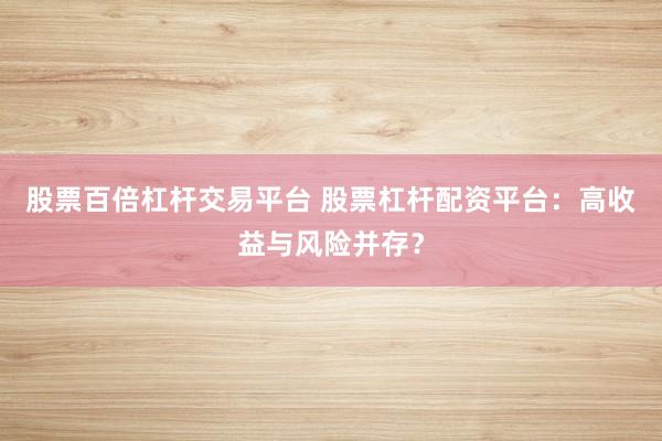股票百倍杠杆交易平台 股票杠杆配资平台：高收益与风险并存？