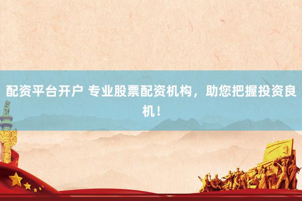 配资平台开户 专业股票配资机构，助您把握投资良机！