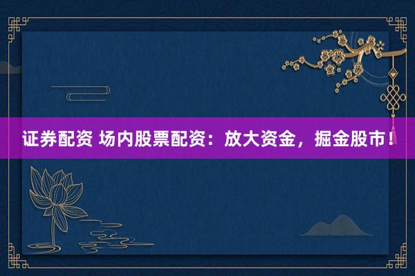 证券配资 场内股票配资：放大资金，掘金股市！