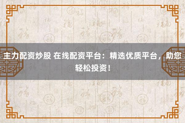 主力配资炒股 在线配资平台：精选优质平台，助您轻松投资！
