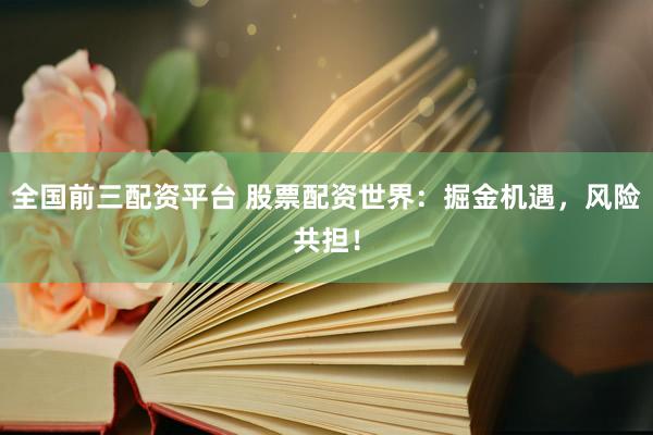 全国前三配资平台 股票配资世界：掘金机遇，风险共担！