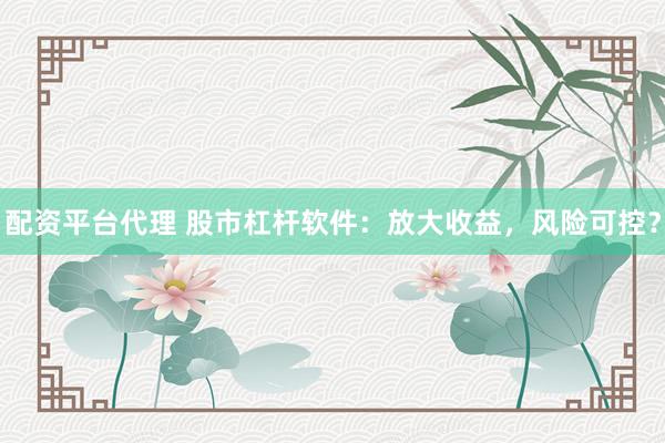 配资平台代理 股市杠杆软件：放大收益，风险可控？