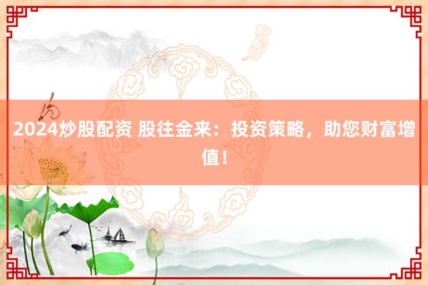 2024炒股配资 股往金来：投资策略，助您财富增值！