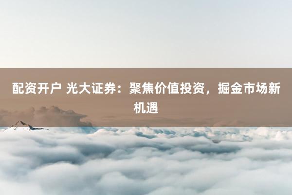 配资开户 光大证券：聚焦价值投资，掘金市场新机遇