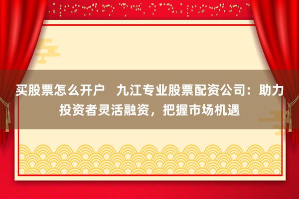 买股票怎么开户   九江专业股票配资公司：助力投资者灵活融资，把握市场机遇