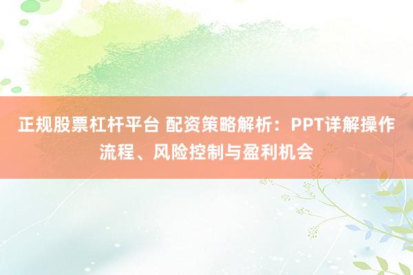 正规股票杠杆平台 配资策略解析：PPT详解操作流程、风险控制与盈利机会