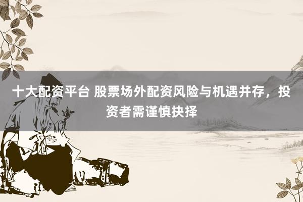 十大配资平台 股票场外配资风险与机遇并存，投资者需谨慎抉择