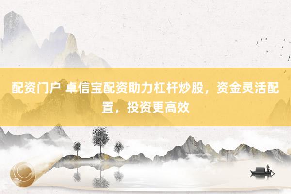 配资门户 卓信宝配资助力杠杆炒股，资金灵活配置，投资更高效
