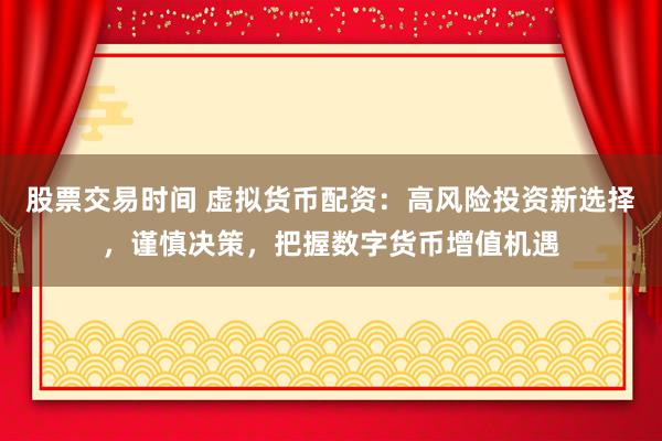 股票交易时间 虚拟货币配资：高风险投资新选择，谨慎决策，把握数字货币增值机遇