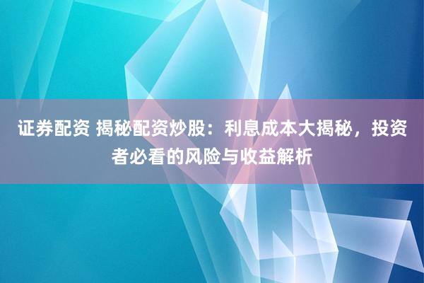 证券配资 揭秘配资炒股：利息成本大揭秘，投资者必看的风险与收益解析