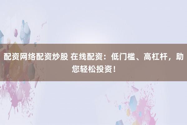 配资网络配资炒股 在线配资：低门槛、高杠杆，助您轻松投资！